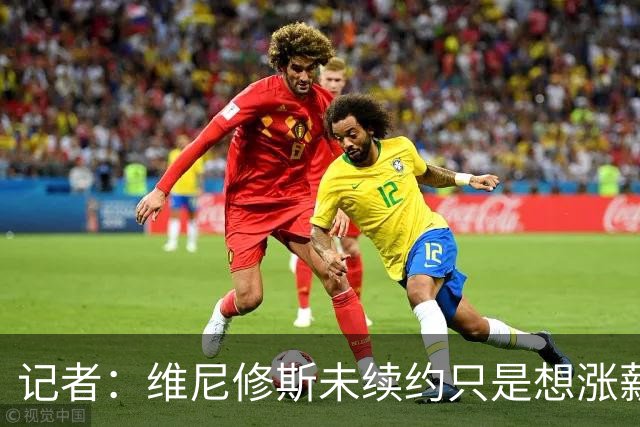 记者：维尼修斯未续约只是想涨薪，而小蜘蛛压根不想留在马竞